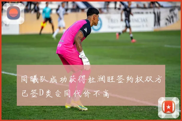 同曦队成功获得杜润旺签约权双方已签D类合同代价不高