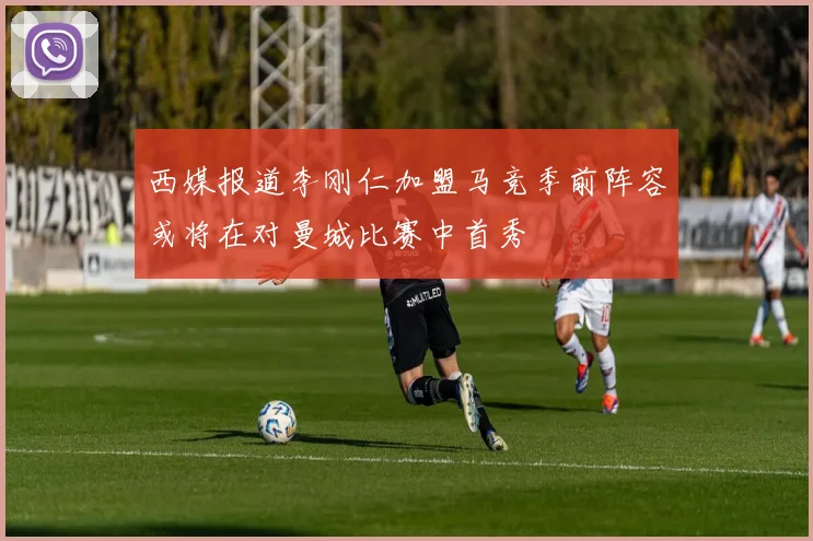 西媒报道李刚仁加盟马竞季前阵容或将在对曼城比赛中首秀