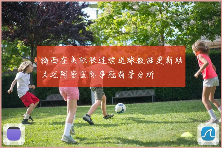 梅西在美职联连续进球数据更新助力迈阿密国际争冠前景分析