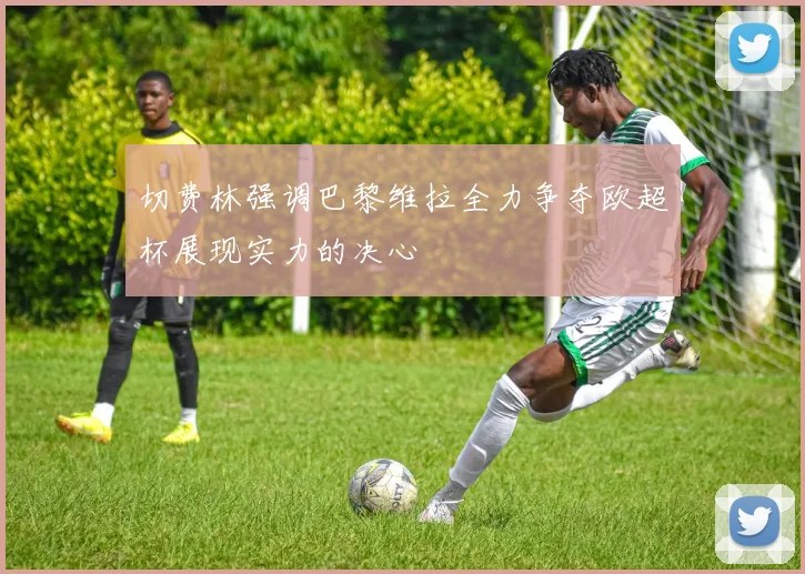 切费林强调巴黎维拉全力争夺欧超杯展现实力的决心