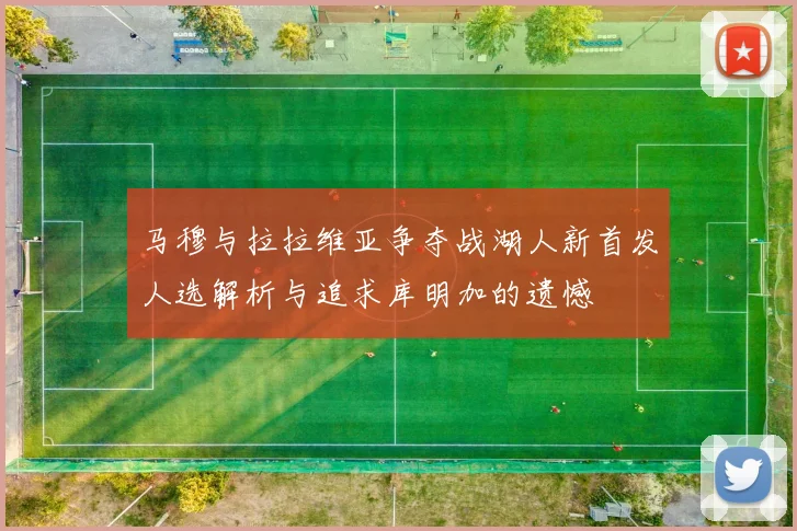 马穆与拉拉维亚争夺战湖人新首发人选解析与追求库明加的遗憾