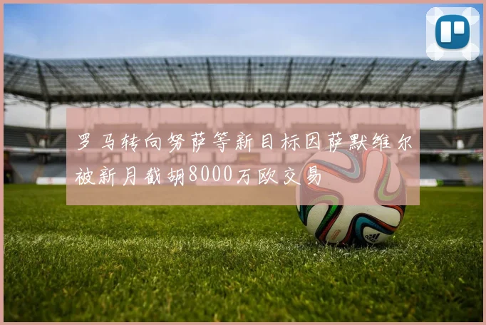 罗马转向努萨等新目标因萨默维尔被新月截胡8000万欧交易