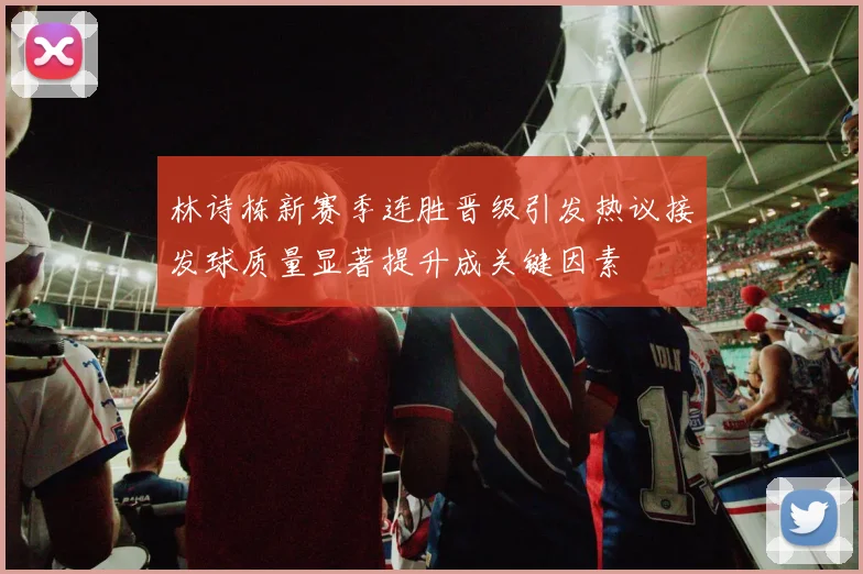 林诗栋新赛季连胜晋级引发热议接发球质量显著提升成关键因素