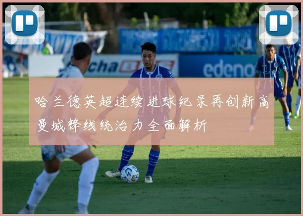 哈兰德英超连续进球纪录再创新高曼城锋线统治力全面解析