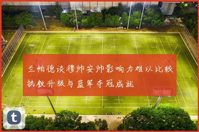 兰帕德谈穆帅安帅影响力难以比较执教升级与蓝军夺冠成就