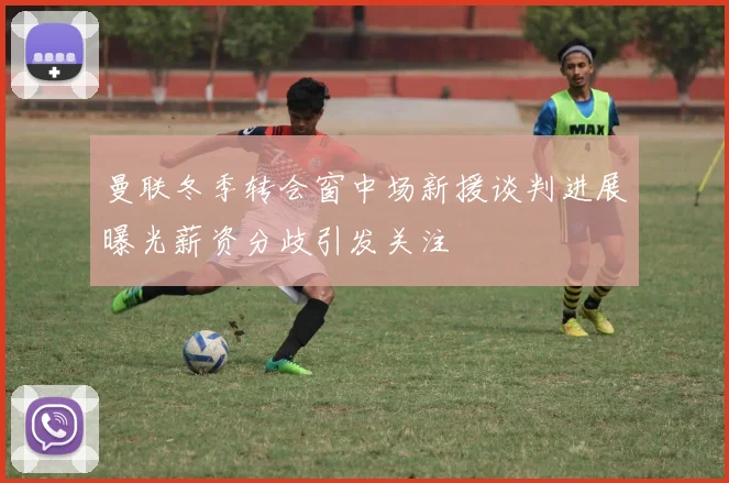 曼联冬季转会窗中场新援谈判进展曝光薪资分歧引发关注