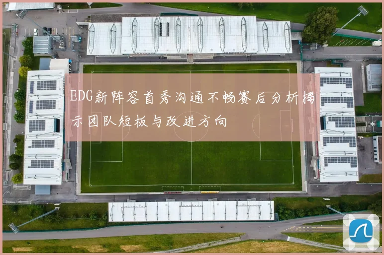 EDG新阵容首秀沟通不畅赛后分析揭示团队短板与改进方向