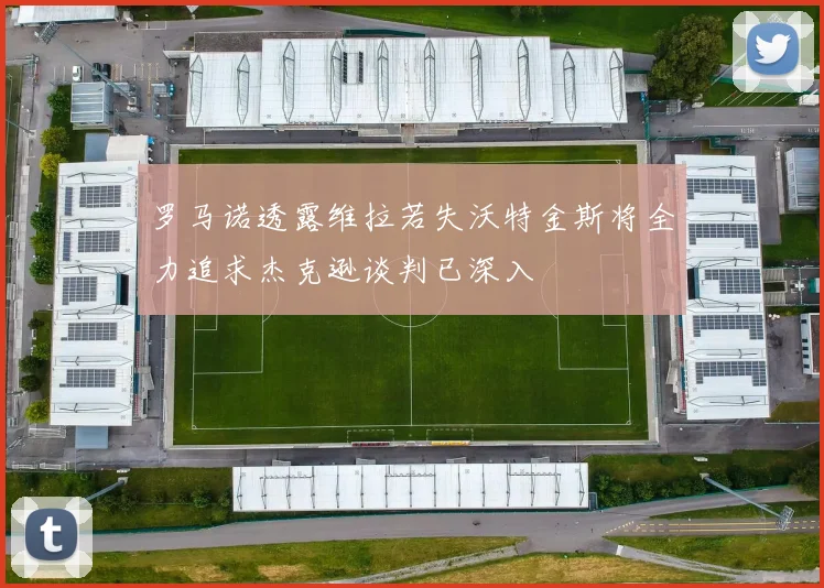 罗马诺透露维拉若失沃特金斯将全力追求杰克逊谈判已深入