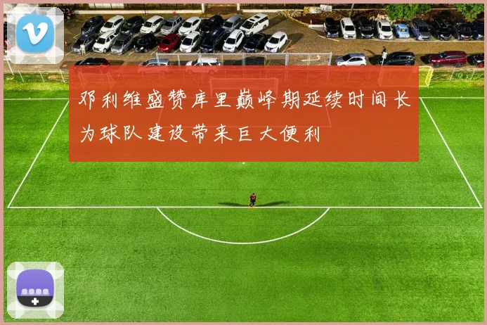邓利维盛赞库里巅峰期延续时间长为球队建设带来巨大便利