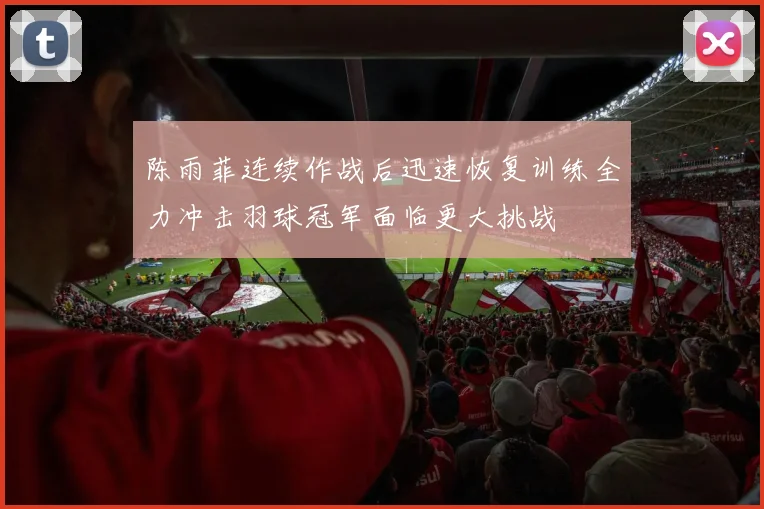 陈雨菲连续作战后迅速恢复训练全力冲击羽球冠军面临更大挑战