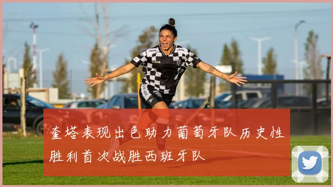 奎塔表现出色助力葡萄牙队历史性胜利首次战胜西班牙队