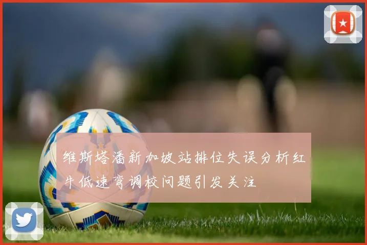 维斯塔潘新加坡站排位失误分析红牛低速弯调校问题引发关注