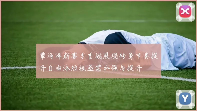 覃海洋新赛季首战展现转身节奏提升自由泳短板亟需加强与提升