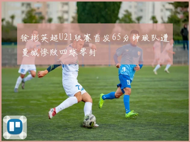 徐彬英超U21联赛首发65分钟狼队遭曼城惨败四球零封