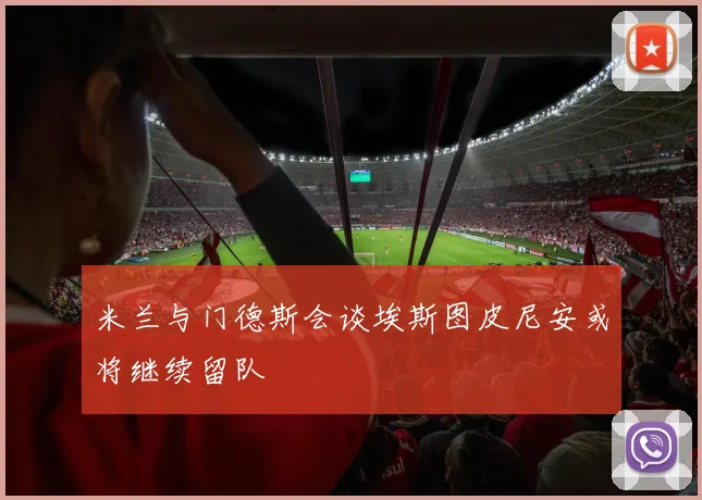 米兰与门德斯会谈埃斯图皮尼安或将继续留队