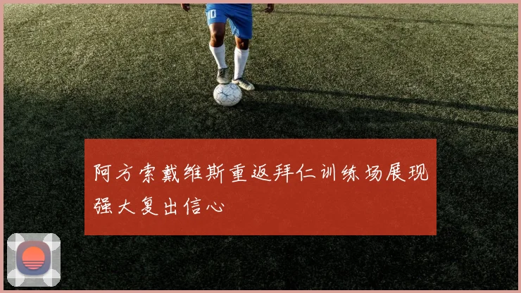 阿方索戴维斯重返拜仁训练场展现强大复出信心