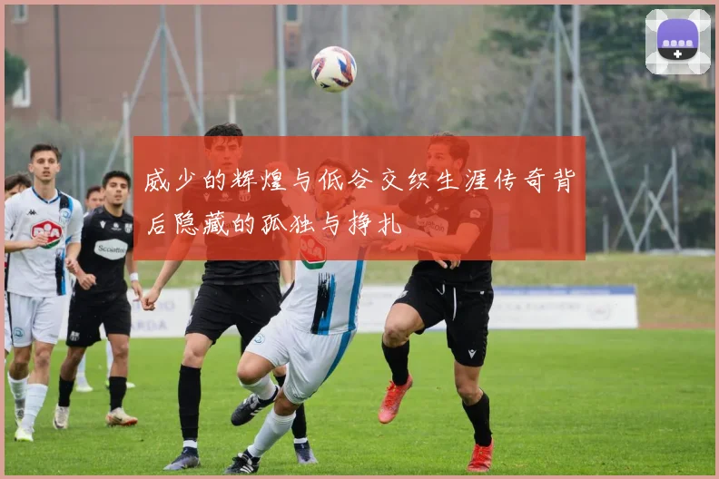 威少的辉煌与低谷交织生涯传奇背后隐藏的孤独与挣扎