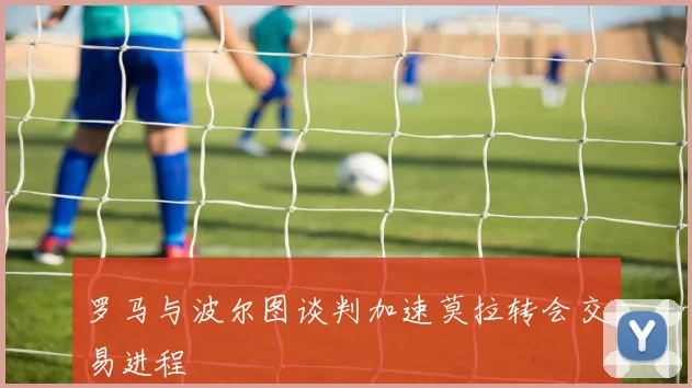 罗马与波尔图谈判加速莫拉转会交易进程